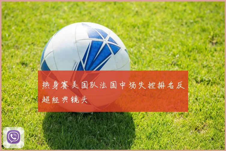 热身赛美国队法国中场失控排名反超经典镜头