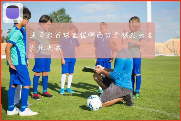 亚马尔百球里程碑西班牙锁定头名生死决战