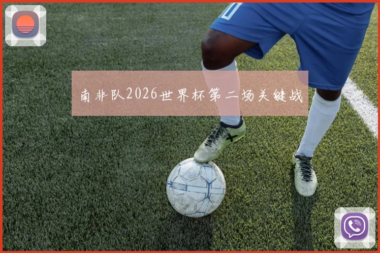 南非队2026世界杯第二场关键战