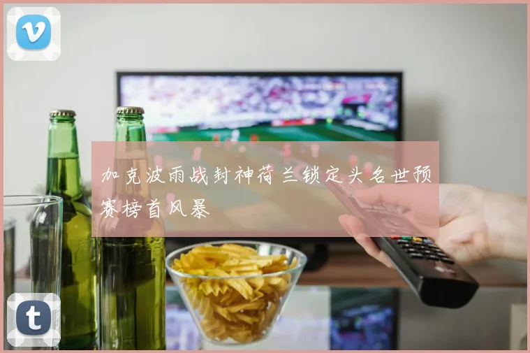 加克波雨战封神荷兰锁定头名世预赛榜首风暴