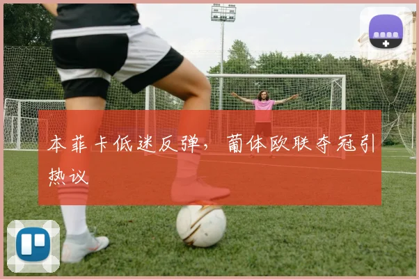 本菲卡低迷反弹，葡体欧联夺冠引热议