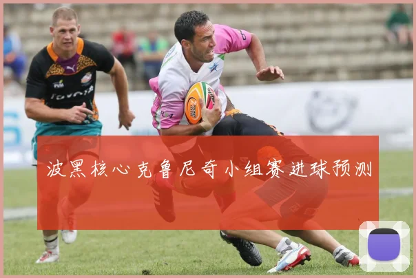 波黑核心克鲁尼奇小组赛进球预测