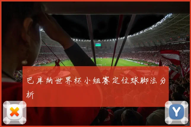 巴库纳世界杯小组赛定位球脚法分析