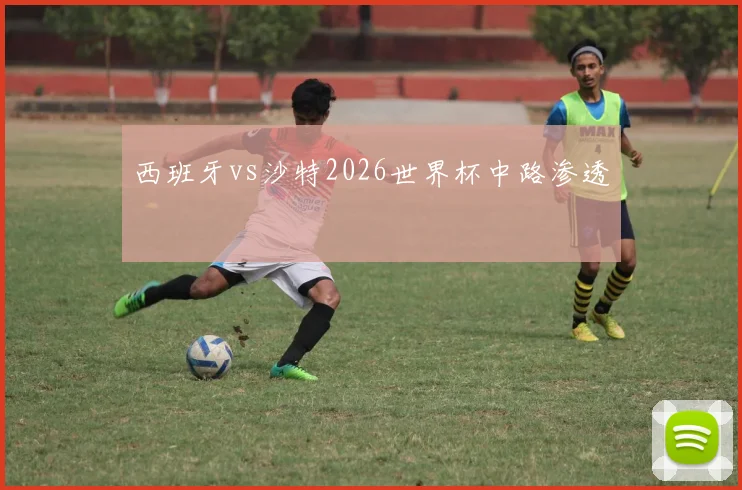 西班牙vs沙特2026世界杯中路渗透