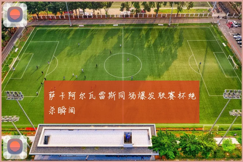 萨卡阿尔瓦雷斯同场爆发联赛杯绝杀瞬间
