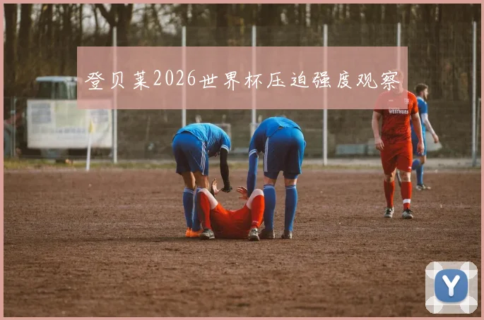 登贝莱2026世界杯压迫强度观察