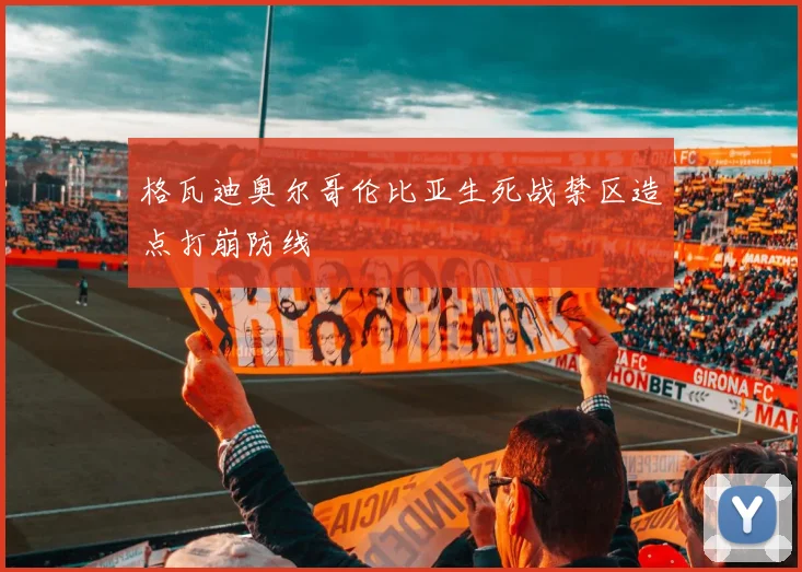 格瓦迪奥尔哥伦比亚生死战禁区造点打崩防线