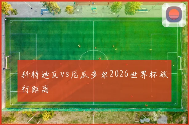 科特迪瓦vs厄瓜多尔2026世界杯旅行距离