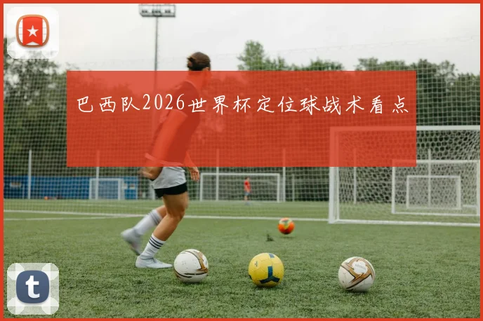 巴西队2026世界杯定位球战术看点