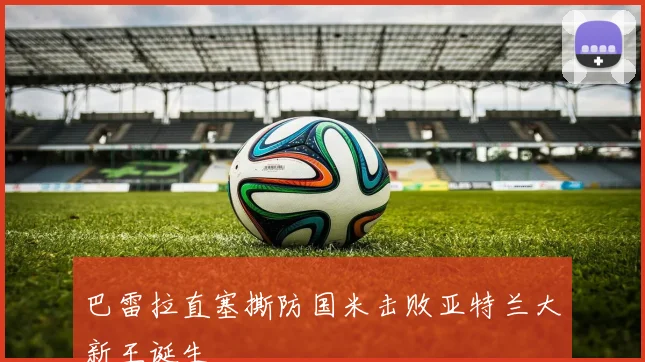 巴雷拉直塞撕防国米击败亚特兰大新王诞生