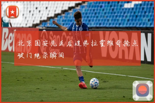 北京国安先丢后追弗拉霍维奇抢点破门绝杀瞬间
