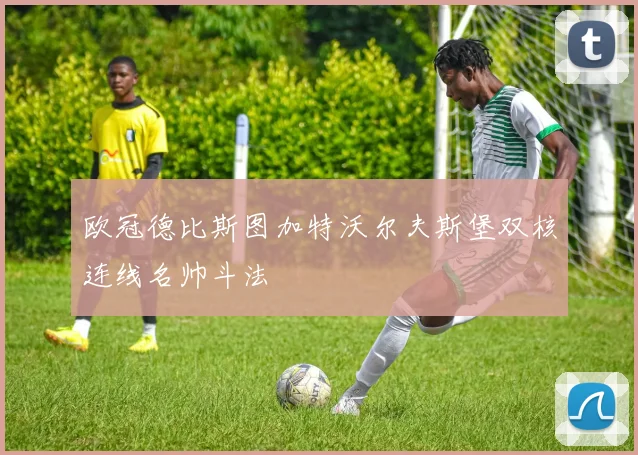 欧冠德比斯图加特沃尔夫斯堡双核连线名帅斗法
