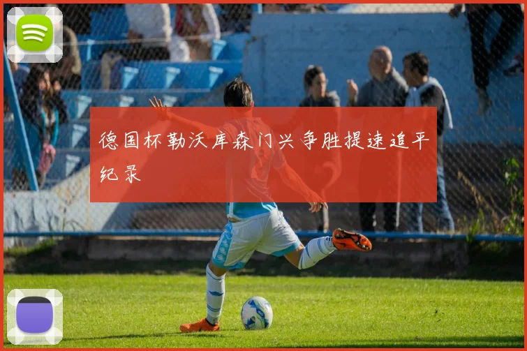 德国杯勒沃库森门兴争胜提速追平纪录