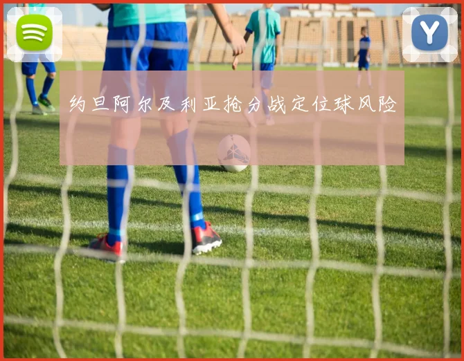 约旦阿尔及利亚抢分战定位球风险
