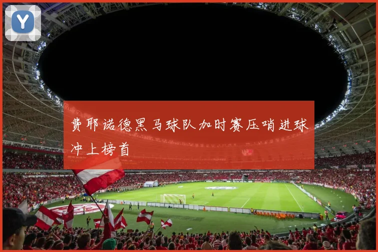 费耶诺德黑马球队加时赛压哨进球冲上榜首
