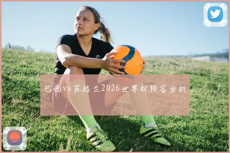 巴西vs苏格兰2026世界杯阵容分析