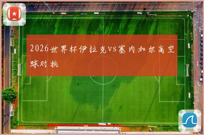 2026世界杯伊拉克vs塞内加尔高空球对抗