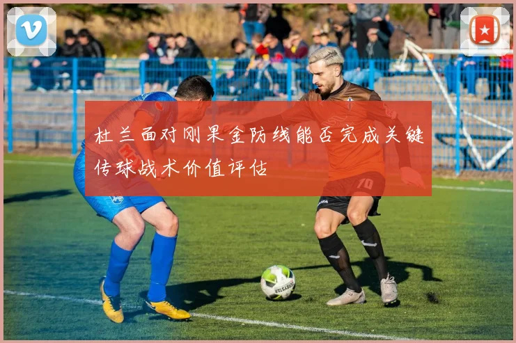 杜兰面对刚果金防线能否完成关键传球战术价值评估