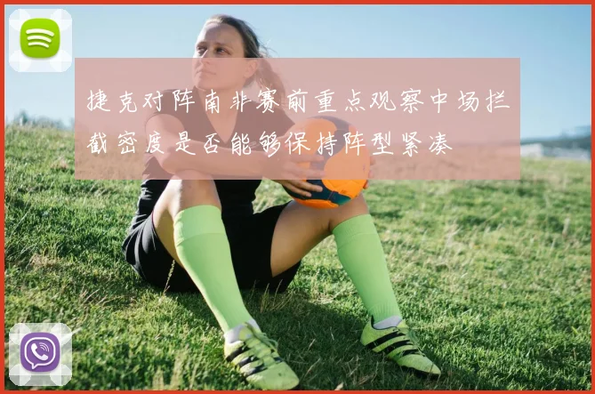 捷克对阵南非赛前重点观察中场拦截密度是否能够保持阵型紧凑