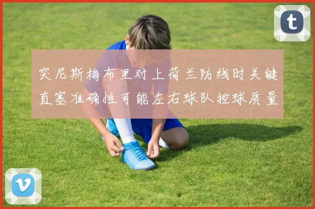 突尼斯梅布里对上荷兰防线时关键直塞准确性可能左右球队控球质量