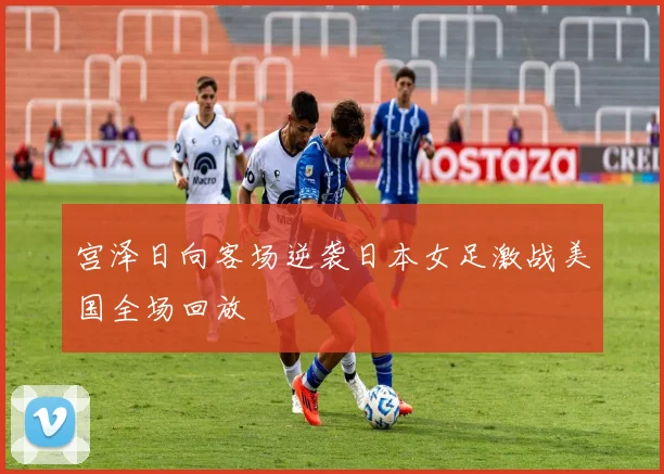 宫泽日向客场逆袭日本女足激战美国全场回放
