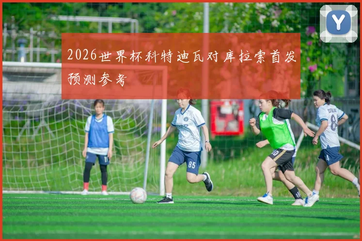 2026世界杯科特迪瓦对库拉索首发预测参考