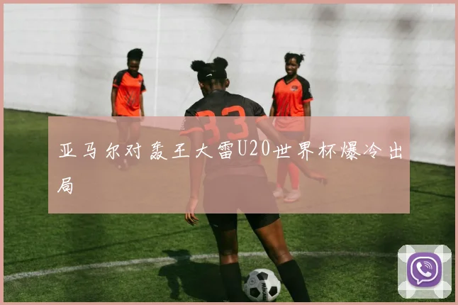 亚马尔对轰王大雷U20世界杯爆冷出局
