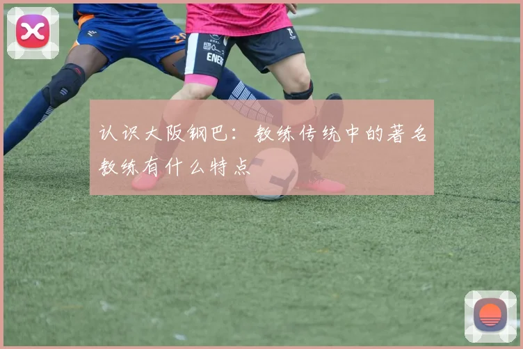 认识大阪钢巴：教练传统中的著名教练有什么特点