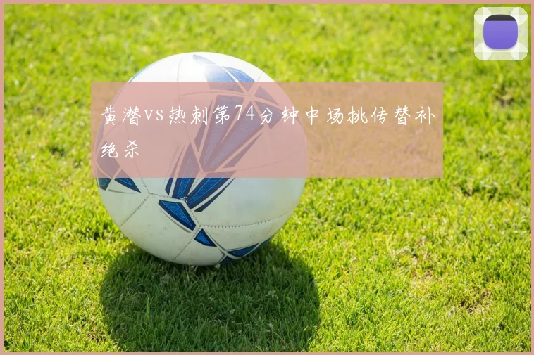 黄潜vs热刺第74分钟中场挑传替补绝杀
