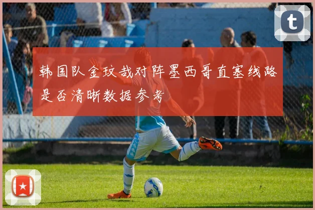 韩国队金玟哉对阵墨西哥直塞线路是否清晰数据参考