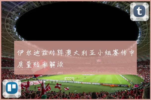 伊尔迪兹对阵澳大利亚小组赛传中质量赔率解读