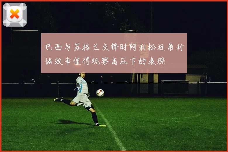 巴西与苏格兰交锋时阿利松近角封堵效率值得观察高压下的表现