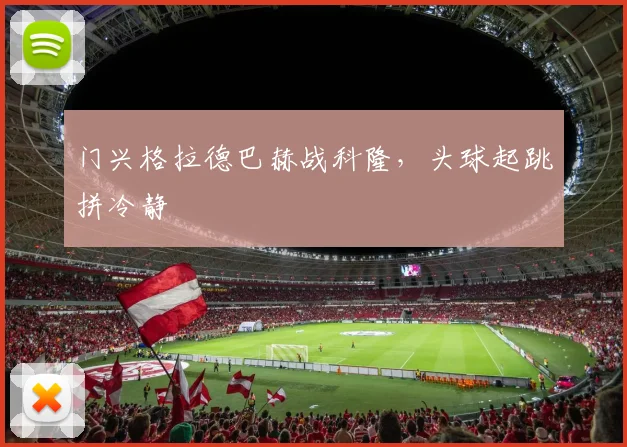 门兴格拉德巴赫战科隆，头球起跳拼冷静