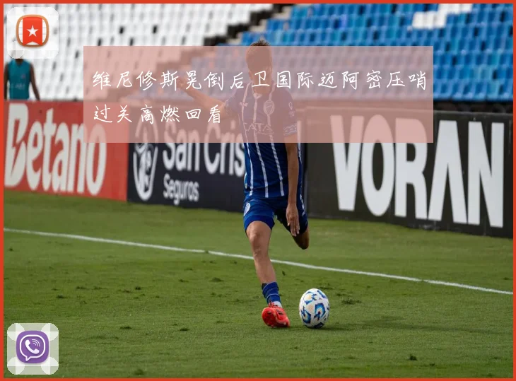 维尼修斯晃倒后卫国际迈阿密压哨过关高燃回看