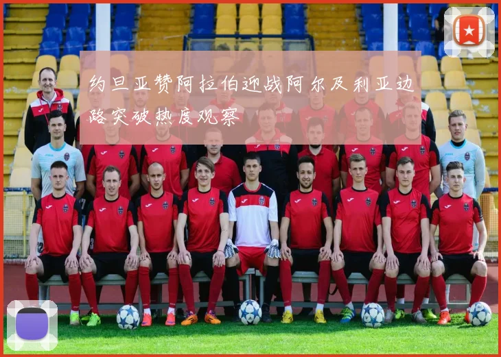 约旦亚赞阿拉伯迎战阿尔及利亚边路突破热度观察