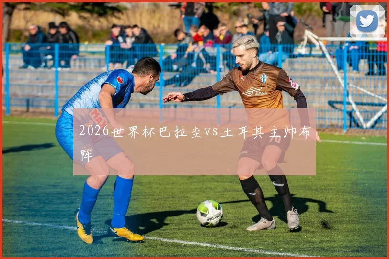 2026世界杯巴拉圭vs土耳其主帅布阵