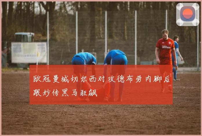 欧冠曼城切尔西对攻德布劳内脚后跟妙传黑马狂飙