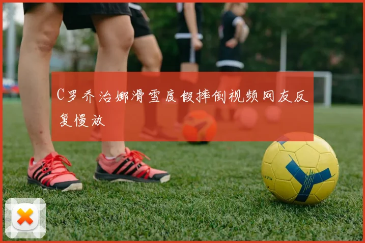 C罗乔治娜滑雪度假摔倒视频网友反复慢放
