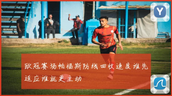 欧冠赛场帕福斯防线回收速度谁先适应谁就更主动