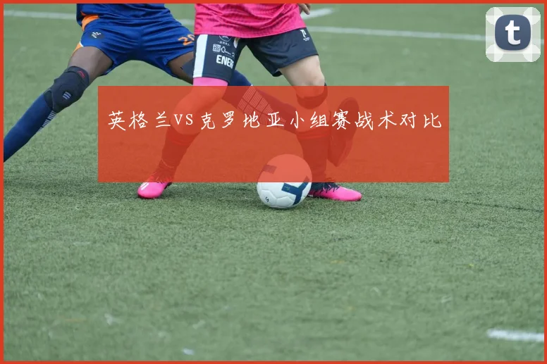 英格兰vs克罗地亚小组赛战术对比