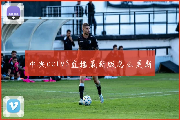 中央cctv5直播最新版怎么更新