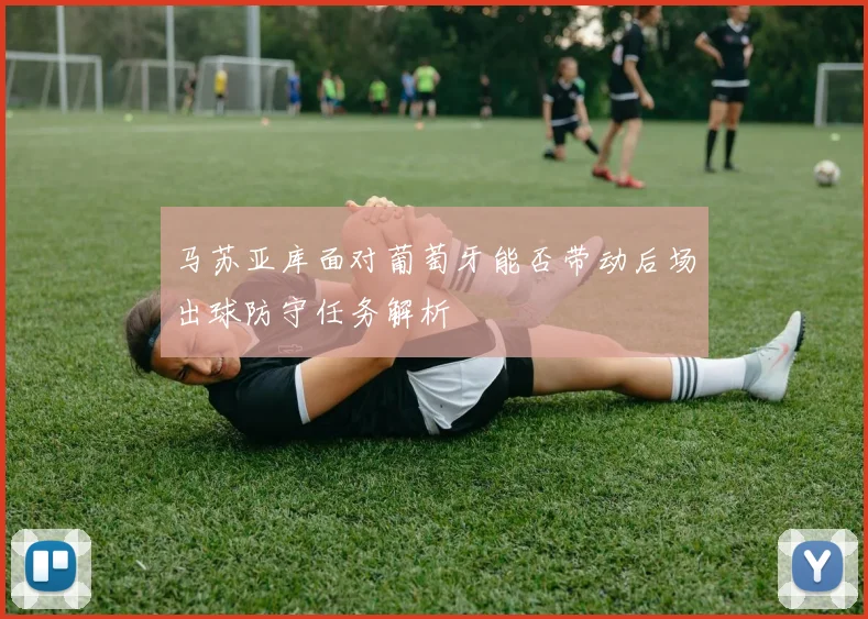 马苏亚库面对葡萄牙能否带动后场出球防守任务解析