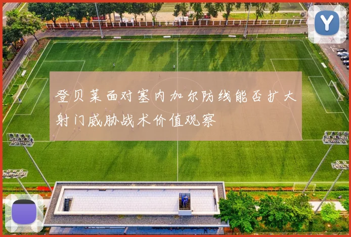 登贝莱面对塞内加尔防线能否扩大射门威胁战术价值观察