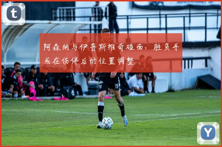 阿森纳与伊普斯维奇碰面，胜负手或在伤停后的位置调整