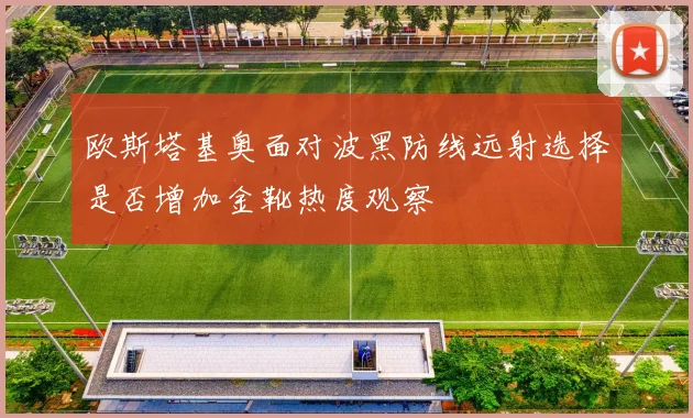欧斯塔基奥面对波黑防线远射选择是否增加金靴热度观察
