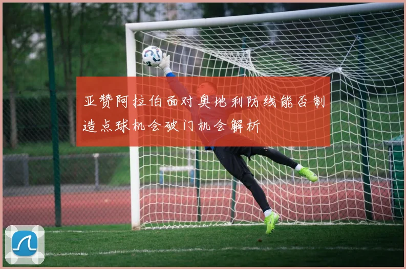 亚赞阿拉伯面对奥地利防线能否制造点球机会破门机会解析