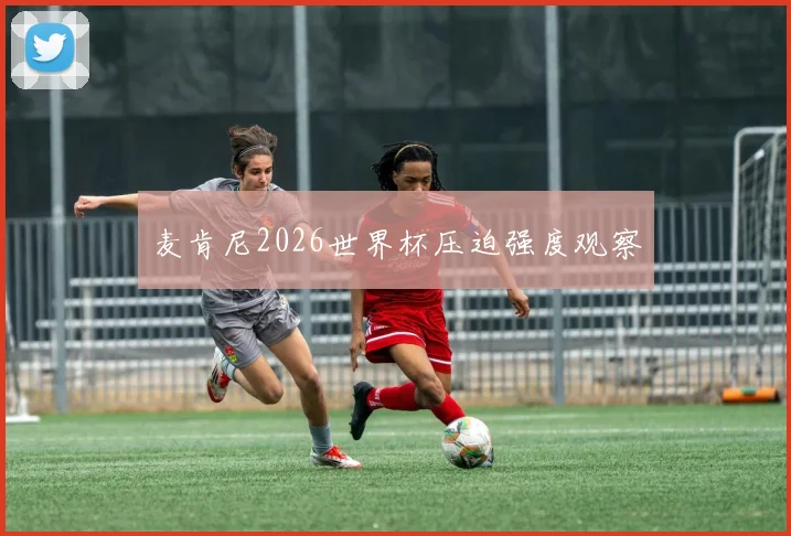 麦肯尼2026世界杯压迫强度观察