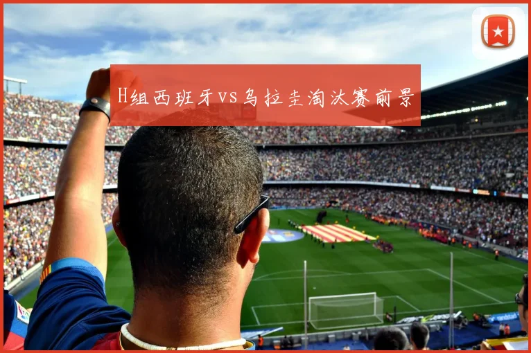 H组西班牙vs乌拉圭淘汰赛前景