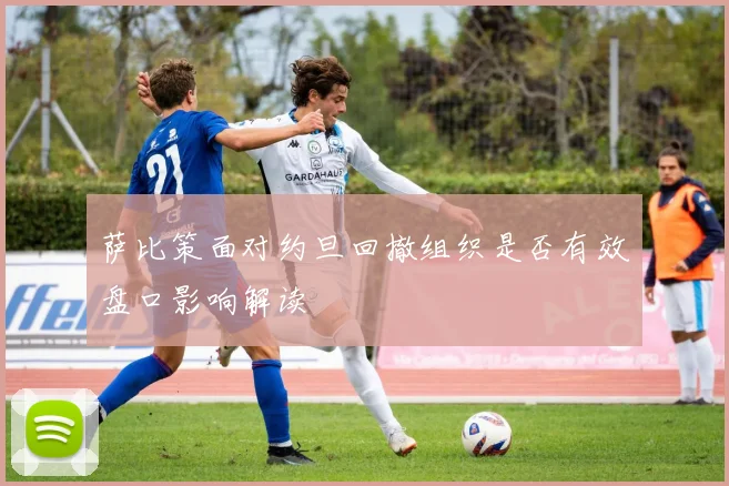萨比策面对约旦回撤组织是否有效盘口影响解读