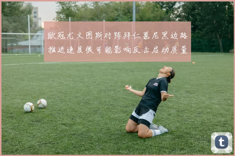 欧冠尤文图斯对阵拜仁慕尼黑边路推进速度很可能影响反击启动质量